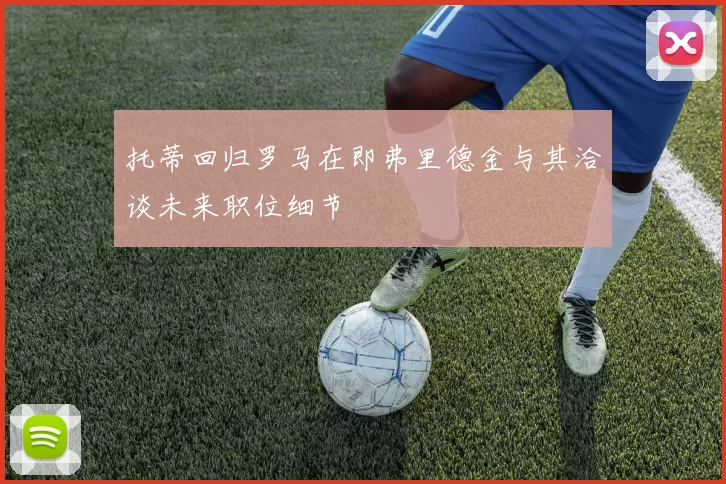 托蒂回归罗马在即弗里德金与其洽谈未来职位细节