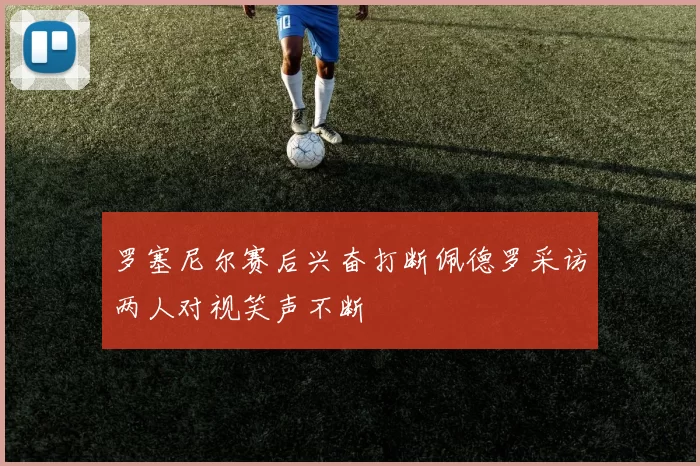 罗塞尼尔赛后兴奋打断佩德罗采访两人对视笑声不断