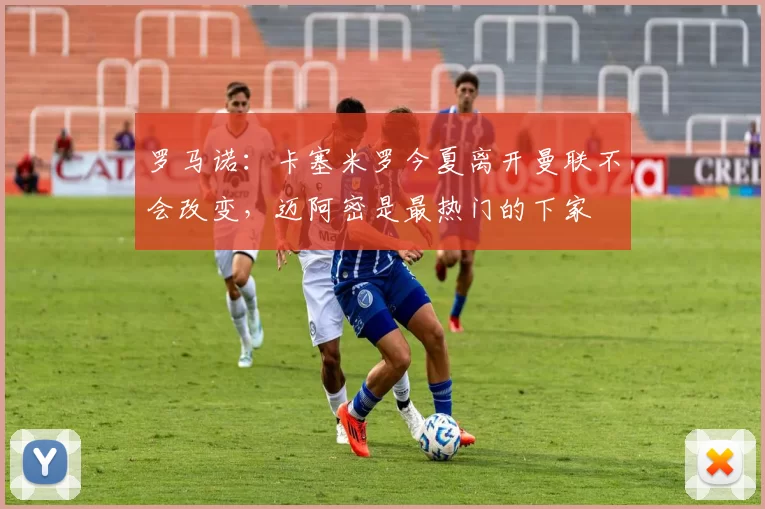 罗马诺：卡塞米罗今夏离开曼联不会改变，迈阿密是最热门的下家