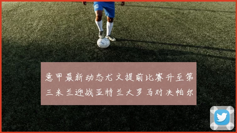 意甲最新动态尤文提前比赛升至第三米兰迎战亚特兰大罗马对决帕尔马