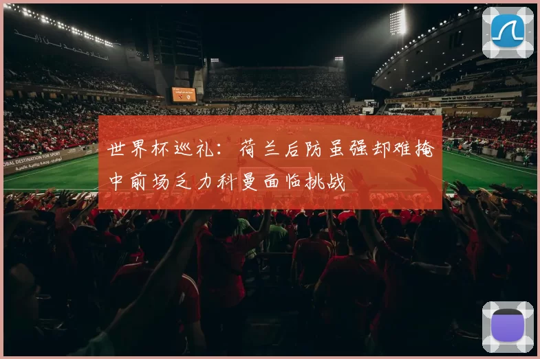 世界杯巡礼：荷兰后防虽强却难掩中前场乏力科曼面临挑战