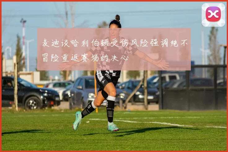 麦迪谈哈利伯顿受伤风险强调绝不冒险重返赛场的决心