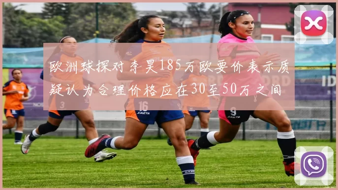欧洲球探对李昊185万欧要价表示质疑认为合理价格应在30至50万之间