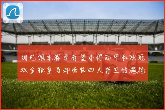 姆巴佩本赛季有望夺得西甲和欧冠双金靴皇马却面临四大皆空的尴尬局面