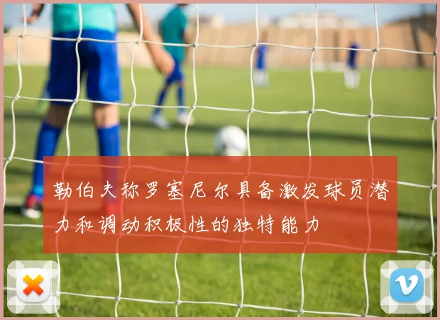 勒伯夫称罗塞尼尔具备激发球员潜力和调动积极性的独特能力