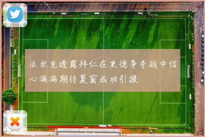 法尔克透露拜仁在里德争夺战中信心满满期待夏窗成功引援