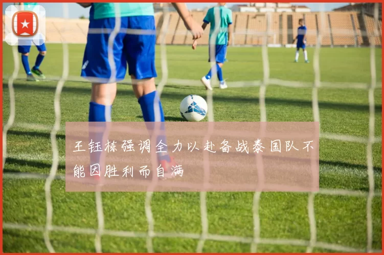 王钰栋强调全力以赴备战泰国队不能因胜利而自满