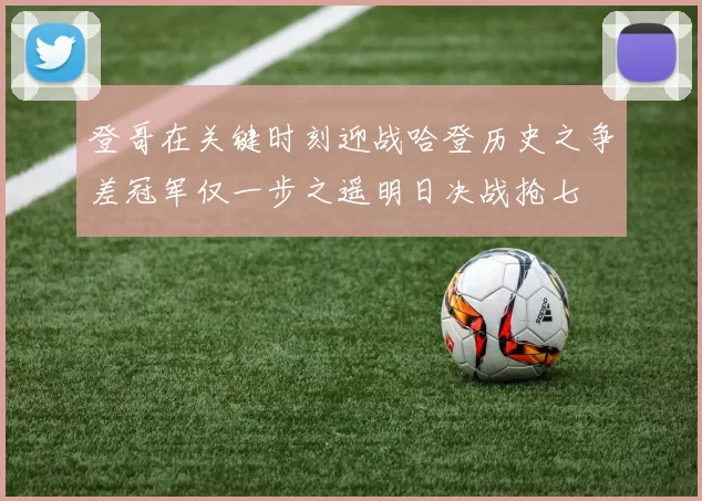 登哥在关键时刻迎战哈登历史之争差冠军仅一步之遥明日决战抢七