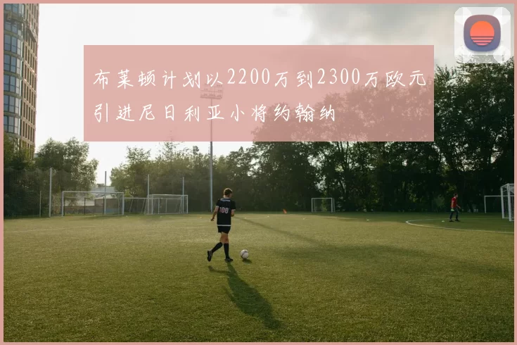 布莱顿计划以2200万到2300万欧元引进尼日利亚小将约翰纳