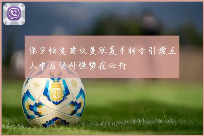 保罗帕克建议曼联夏季转会引援五人中后场补强势在必行