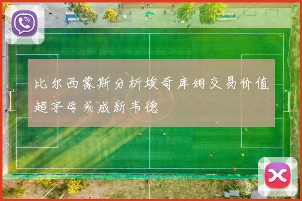 比尔西蒙斯分析埃奇库姆交易价值超字母或成新韦德