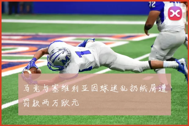 马竞与塞维利亚因球迷乱扔纸屑遭罚款两万欧元